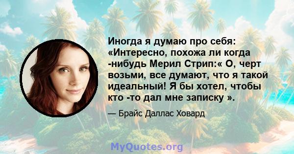 Иногда я думаю про себя: «Интересно, похожа ли когда -нибудь Мерил Стрип:« О, черт возьми, все думают, что я такой идеальный! Я бы хотел, чтобы кто -то дал мне записку ».