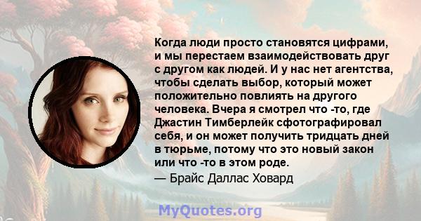 Когда люди просто становятся цифрами, и мы перестаем взаимодействовать друг с другом как людей. И у нас нет агентства, чтобы сделать выбор, который может положительно повлиять на другого человека. Вчера я смотрел что