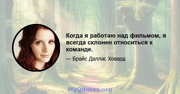 Когда я работаю над фильмом, я всегда склонен относиться к команде.