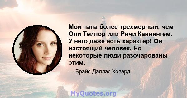 Мой папа более трехмерный, чем Опи Тейлор или Ричи Каннингем. У него даже есть характер! Он настоящий человек. Но некоторые люди разочарованы этим.