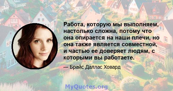 Работа, которую мы выполняем, настолько сложна, потому что она опирается на наши плечи, но она также является совместной, и частью ее доверяет людям, с которыми вы работаете.