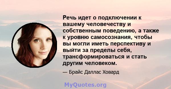 Речь идет о подключении к вашему человечеству и собственным поведению, а также к уровню самосознания, чтобы вы могли иметь перспективу и выйти за пределы себя, трансформироваться и стать другим человеком.