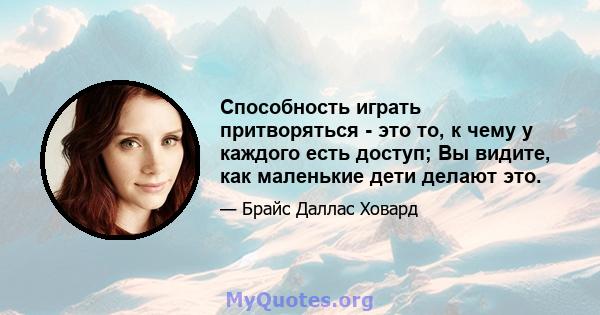 Способность играть притворяться - это то, к чему у каждого есть доступ; Вы видите, как маленькие дети делают это.