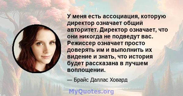 У меня есть ассоциация, которую директор означает общий авторитет. Директор означает, что они никогда не подведут вас. Режиссер означает просто доверять им и выполнить их видение и знать, что история будет рассказана в