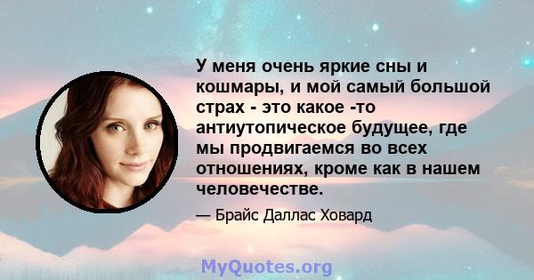 У меня очень яркие сны и кошмары, и мой самый большой страх - это какое -то антиутопическое будущее, где мы продвигаемся во всех отношениях, кроме как в нашем человечестве.