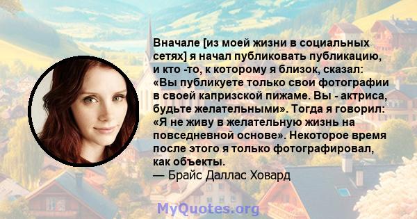 Вначале [из моей жизни в социальных сетях] я начал публиковать публикацию, и кто -то, к которому я близок, сказал: «Вы публикуете только свои фотографии в своей капризской пижаме. Вы - актриса, будьте желательными».