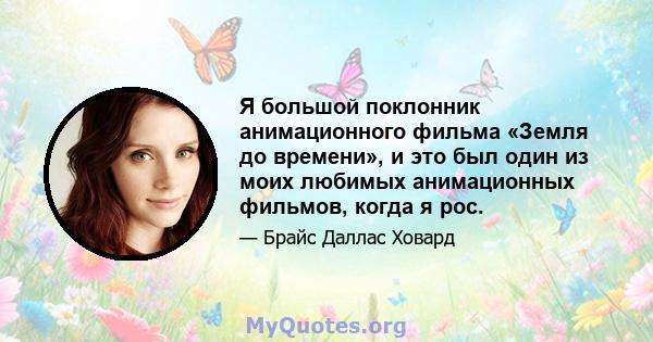 Я большой поклонник анимационного фильма «Земля до времени», и это был один из моих любимых анимационных фильмов, когда я рос.