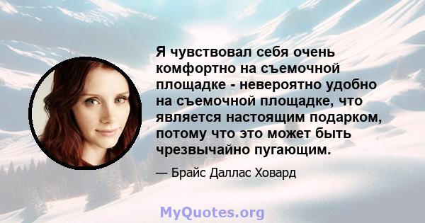 Я чувствовал себя очень комфортно на съемочной площадке - невероятно удобно на съемочной площадке, что является настоящим подарком, потому что это может быть чрезвычайно пугающим.