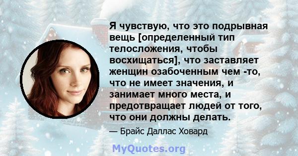 Я чувствую, что это подрывная вещь [определенный тип телосложения, чтобы восхищаться], что заставляет женщин озабоченным чем -то, что не имеет значения, и занимает много места, и предотвращает людей от того, что они