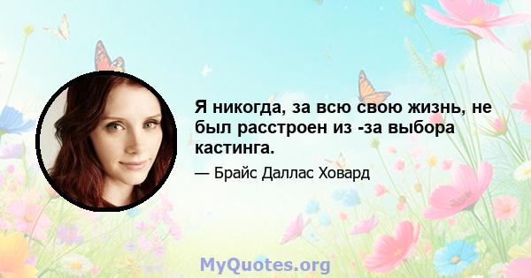 Я никогда, за всю свою жизнь, не был расстроен из -за выбора кастинга.