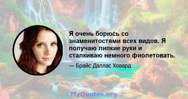 Я очень борюсь со знаменитостями всех видов. Я получаю липкие руки и сталкиваю немного фиолетовать.