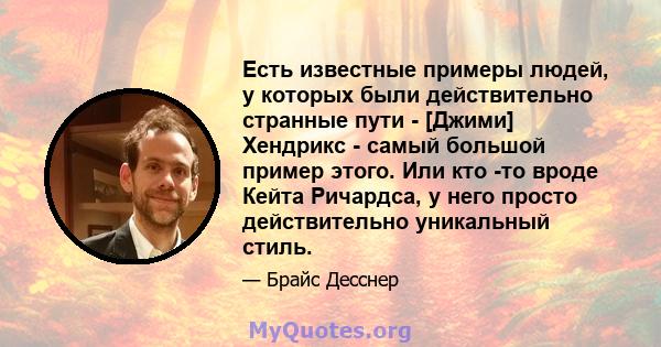 Есть известные примеры людей, у которых были действительно странные пути - [Джими] Хендрикс - самый большой пример этого. Или кто -то вроде Кейта Ричардса, у него просто действительно уникальный стиль.