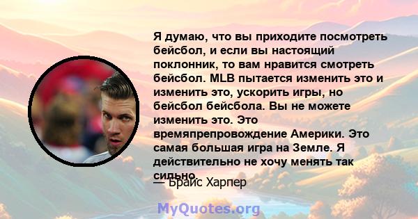 Я думаю, что вы приходите посмотреть бейсбол, и если вы настоящий поклонник, то вам нравится смотреть бейсбол. MLB пытается изменить это и изменить это, ускорить игры, но бейсбол бейсбола. Вы не можете изменить это. Это 