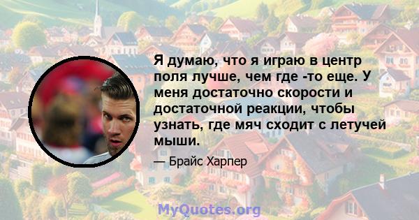 Я думаю, что я играю в центр поля лучше, чем где -то еще. У меня достаточно скорости и достаточной реакции, чтобы узнать, где мяч сходит с летучей мыши.