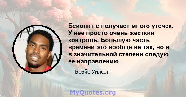 Бейонк не получает много утечек. У нее просто очень жесткий контроль. Большую часть времени это вообще не так, но я в значительной степени следую ее направлению.