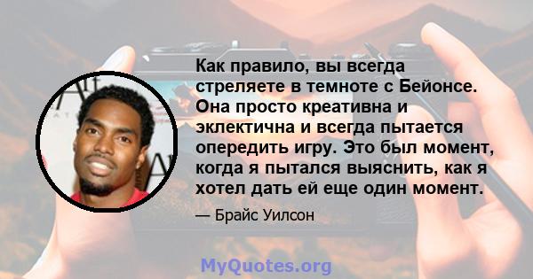 Как правило, вы всегда стреляете в темноте с Бейонсе. Она просто креативна и эклектична и всегда пытается опередить игру. Это был момент, когда я пытался выяснить, как я хотел дать ей еще один момент.