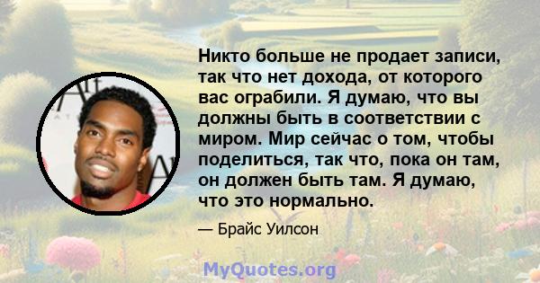 Никто больше не продает записи, так что нет дохода, от которого вас ограбили. Я думаю, что вы должны быть в соответствии с миром. Мир сейчас о том, чтобы поделиться, так что, пока он там, он должен быть там. Я думаю,