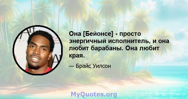 Она [Бейонсе] - просто энергичный исполнитель, и она любит барабаны. Она любит края.