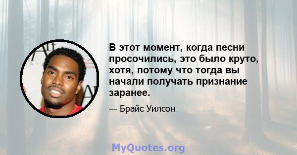 В этот момент, когда песни просочились, это было круто, хотя, потому что тогда вы начали получать признание заранее.