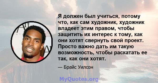 Я должен был учиться, потому что, как сам художник, художник владеет этим правом, чтобы защитить их интерес к тому, как они хотят свернуть свой проект. Просто важно дать им такую ​​возможность, чтобы раскатать ее так,