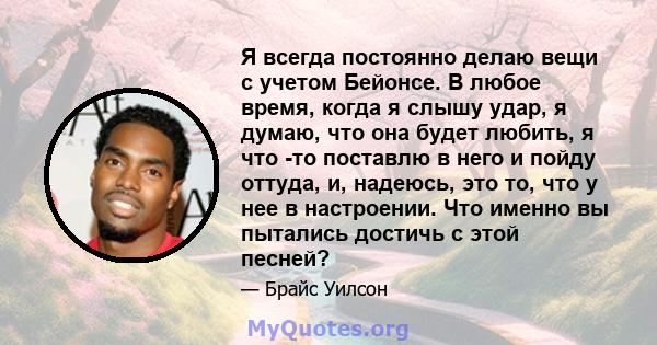 Я всегда постоянно делаю вещи с учетом Бейонсе. В любое время, когда я слышу удар, я думаю, что она будет любить, я что -то поставлю в него и пойду оттуда, и, надеюсь, это то, что у нее в настроении. Что именно вы