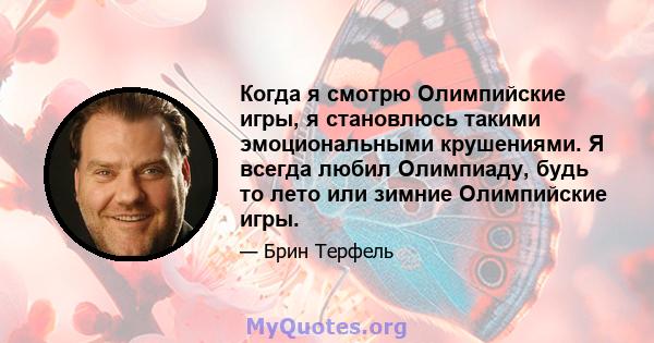 Когда я смотрю Олимпийские игры, я становлюсь такими эмоциональными крушениями. Я всегда любил Олимпиаду, будь то лето или зимние Олимпийские игры.