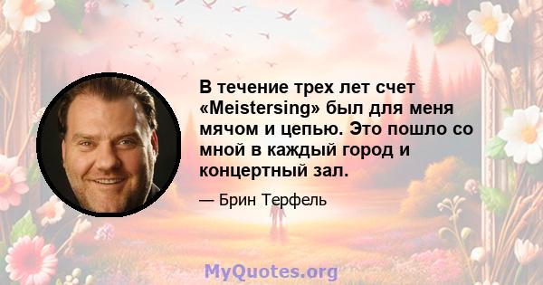 В течение трех лет счет «Meistersing» был для меня мячом и цепью. Это пошло со мной в каждый город и концертный зал.