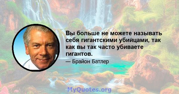 Вы больше не можете называть себя гигантскими убийцами, так как вы так часто убиваете гигантов.