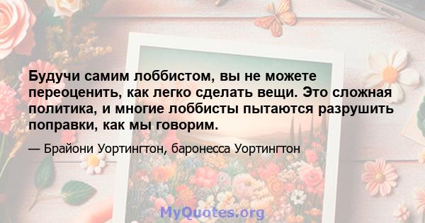 Будучи самим лоббистом, вы не можете переоценить, как легко сделать вещи. Это сложная политика, и многие лоббисты пытаются разрушить поправки, как мы говорим.