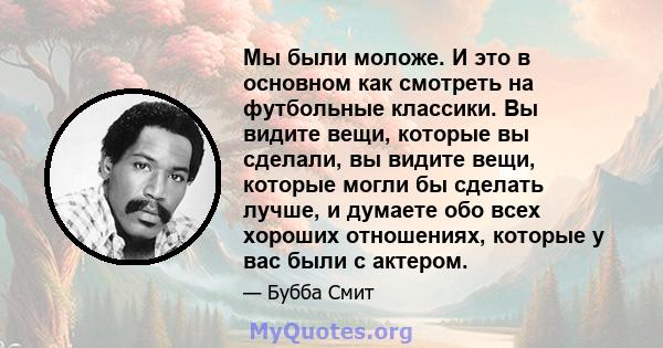 Мы были моложе. И это в основном как смотреть на футбольные классики. Вы видите вещи, которые вы сделали, вы видите вещи, которые могли бы сделать лучше, и думаете обо всех хороших отношениях, которые у вас были с