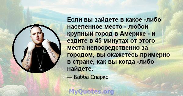 Если вы зайдете в какое -либо населенное место - любой крупный город в Америке - и ездите в 45 минутах от этого места непосредственно за городом, вы окажетесь примерно в стране, как вы когда -либо найдете.