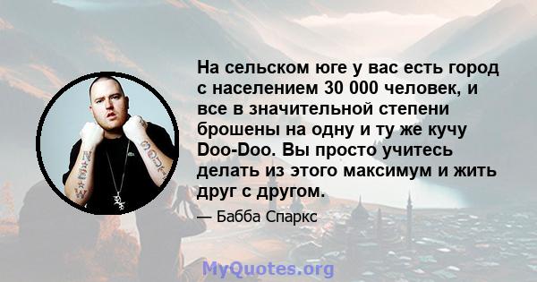 На сельском юге у вас есть город с населением 30 000 человек, и все в значительной степени брошены на одну и ту же кучу Doo-Doo. Вы просто учитесь делать из этого максимум и жить друг с другом.