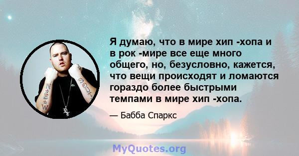 Я думаю, что в мире хип -хопа и в рок -мире все еще много общего, но, безусловно, кажется, что вещи происходят и ломаются гораздо более быстрыми темпами в мире хип -хопа.