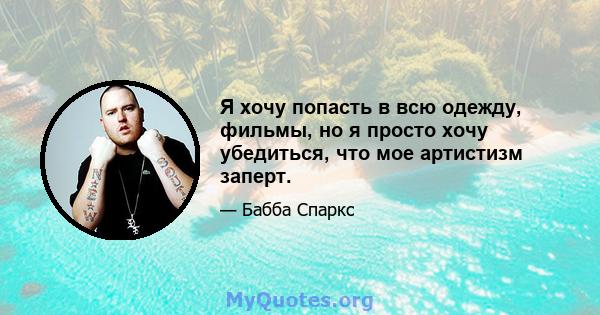 Я хочу попасть в всю одежду, фильмы, но я просто хочу убедиться, что мое артистизм заперт.