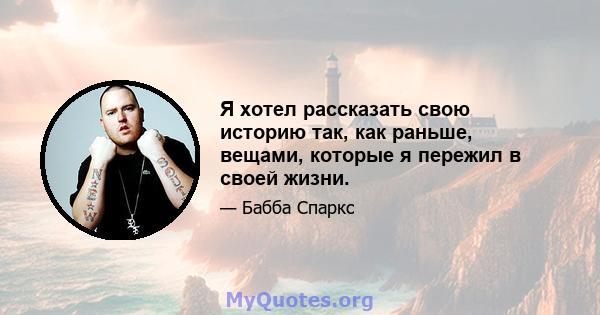 Я хотел рассказать свою историю так, как раньше, вещами, которые я пережил в своей жизни.