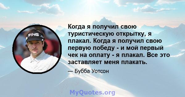 Когда я получил свою туристическую открытку, я плакал. Когда я получил свою первую победу - и мой первый чек на оплату - я плакал. Все это заставляет меня плакать.