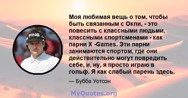 Моя любимая вещь о том, чтобы быть связанным с Окли, - это повесить с классными людьми, классными спортсменами - как парни X -Games. Эти парни занимаются спортом, где они действительно могут повредить себе, и, ну, я