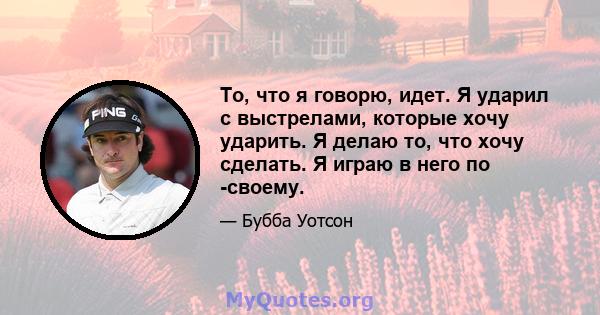 То, что я говорю, идет. Я ударил с выстрелами, которые хочу ударить. Я делаю то, что хочу сделать. Я играю в него по -своему.