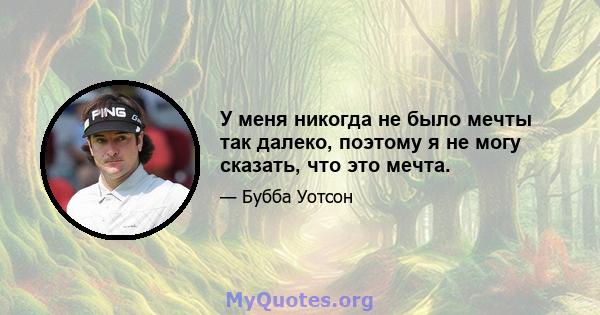 У меня никогда не было мечты так далеко, поэтому я не могу сказать, что это мечта.