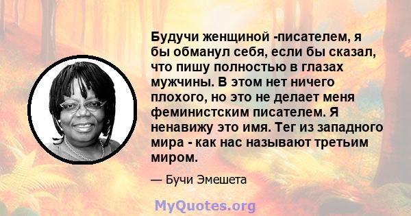 Будучи женщиной -писателем, я бы обманул себя, если бы сказал, что пишу полностью в глазах мужчины. В этом нет ничего плохого, но это не делает меня феминистским писателем. Я ненавижу это имя. Тег из западного мира -