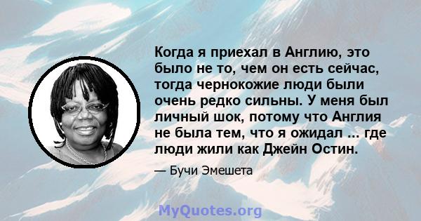 Когда я приехал в Англию, это было не то, чем он есть сейчас, тогда чернокожие люди были очень редко сильны. У меня был личный шок, потому что Англия не была тем, что я ожидал ... где люди жили как Джейн Остин.