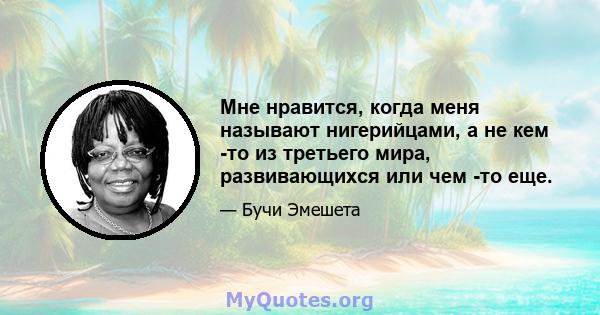 Мне нравится, когда меня называют нигерийцами, а не кем -то из третьего мира, развивающихся или чем -то еще.