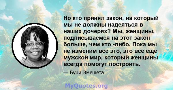 Но кто принял закон, на который мы не должны надеяться в наших дочерях? Мы, женщины, подписываемся на этот закон больше, чем кто -либо. Пока мы не изменим все это, это все еще мужской мир, который женщины всегда помогут 