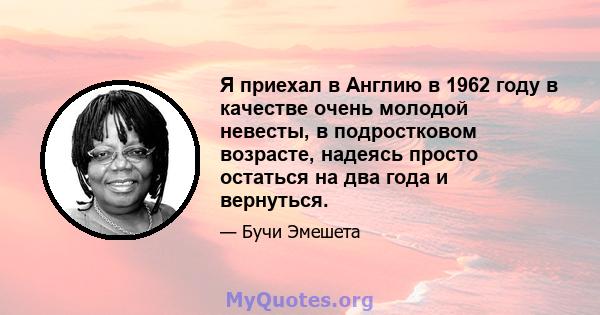 Я приехал в Англию в 1962 году в качестве очень молодой невесты, в подростковом возрасте, надеясь просто остаться на два года и вернуться.