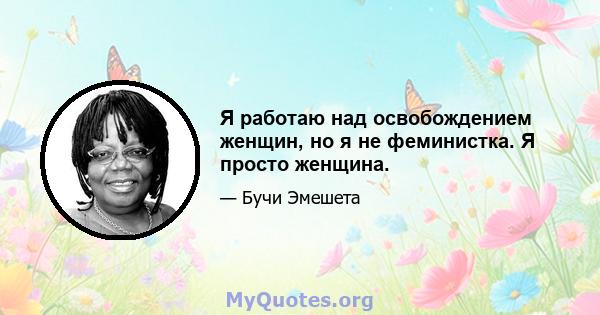 Я работаю над освобождением женщин, но я не феминистка. Я просто женщина.