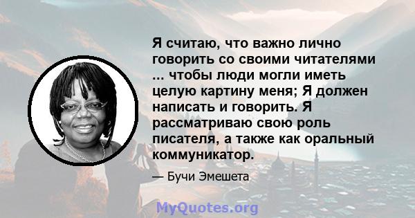 Я считаю, что важно лично говорить со своими читателями ... чтобы люди могли иметь целую картину меня; Я должен написать и говорить. Я рассматриваю свою роль писателя, а также как оральный коммуникатор.