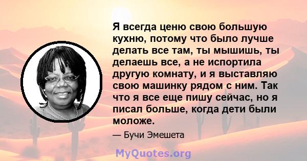 Я всегда ценю свою большую кухню, потому что было лучше делать все там, ты мышишь, ты делаешь все, а не испортила другую комнату, и я выставляю свою машинку рядом с ним. Так что я все еще пишу сейчас, но я писал больше, 