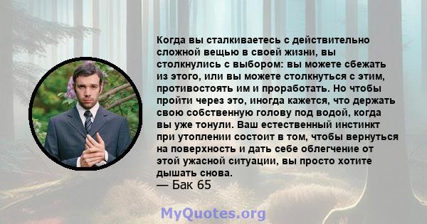 Когда вы сталкиваетесь с действительно сложной вещью в своей жизни, вы столкнулись с выбором: вы можете сбежать из этого, или вы можете столкнуться с этим, противостоять им и проработать. Но чтобы пройти через это,