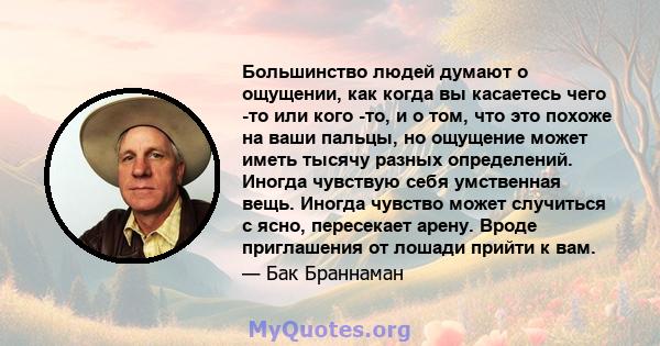 Большинство людей думают о ощущении, как когда вы касаетесь чего -то или кого -то, и о том, что это похоже на ваши пальцы, но ощущение может иметь тысячу разных определений. Иногда чувствую себя умственная вещь. Иногда