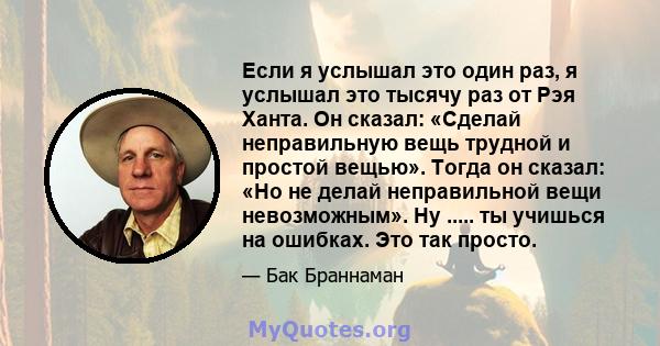 Если я услышал это один раз, я услышал это тысячу раз от Рэя Ханта. Он сказал: «Сделай неправильную вещь трудной и простой вещью». Тогда он сказал: «Но не делай неправильной вещи невозможным». Ну ..... ты учишься на